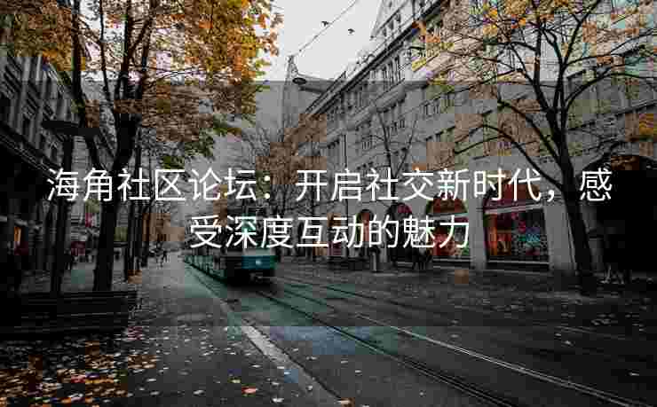 海角社区论坛：开启社交新时代，感受深度互动的魅力