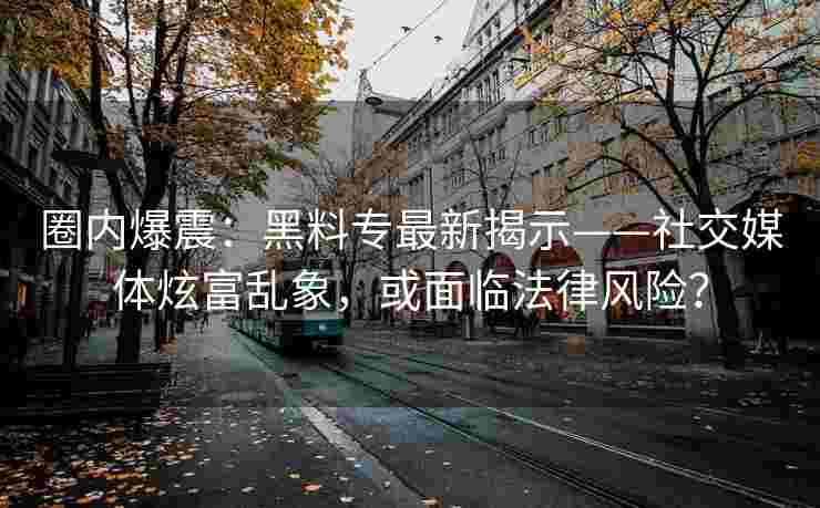 圈内爆震：黑料专最新揭示——社交媒体炫富乱象，或面临法律风险？