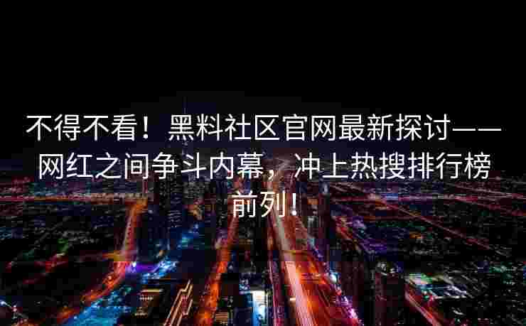 不得不看！黑料社区官网最新探讨——网红之间争斗内幕，冲上热搜排行榜前列！