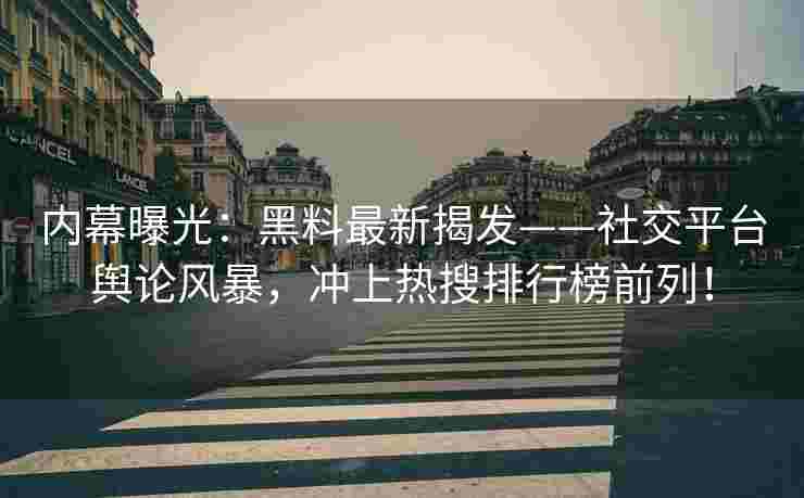 内幕曝光：黑料最新揭发——社交平台舆论风暴，冲上热搜排行榜前列！