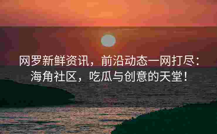 网罗新鲜资讯，前沿动态一网打尽：海角社区，吃瓜与创意的天堂！
