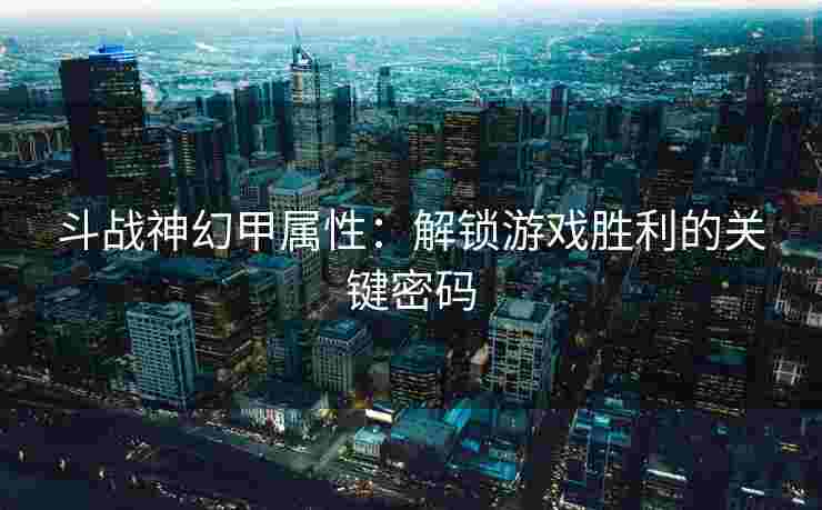 斗战神幻甲属性：解锁游戏胜利的关键密码