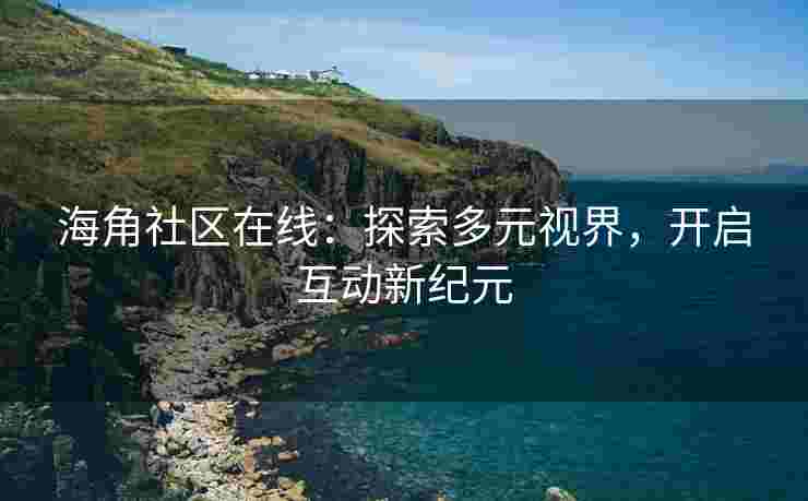 海角社区在线：探索多元视界，开启互动新纪元