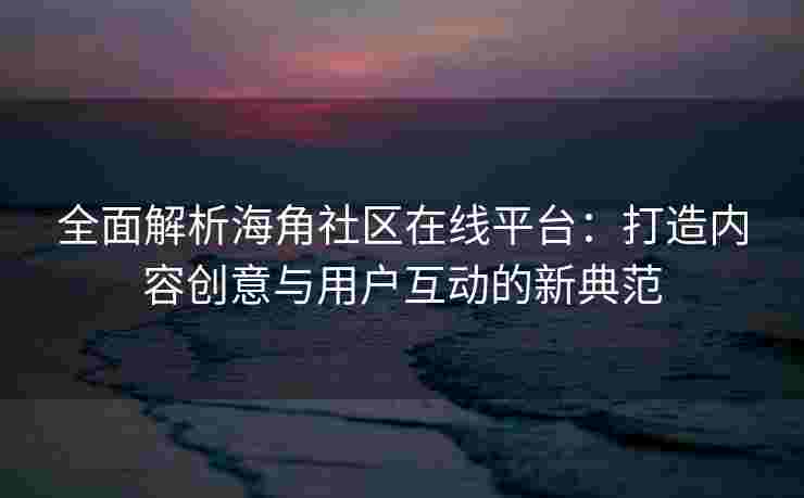 全面解析海角社区在线平台：打造内容创意与用户互动的新典范