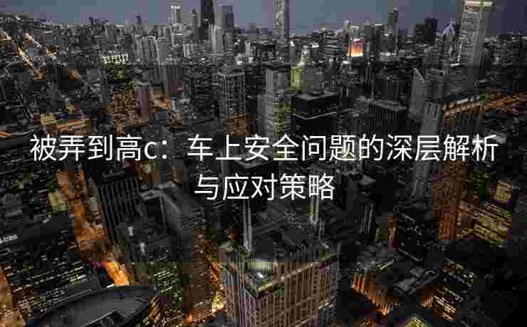 被弄到高c：车上安全问题的深层解析与应对策略