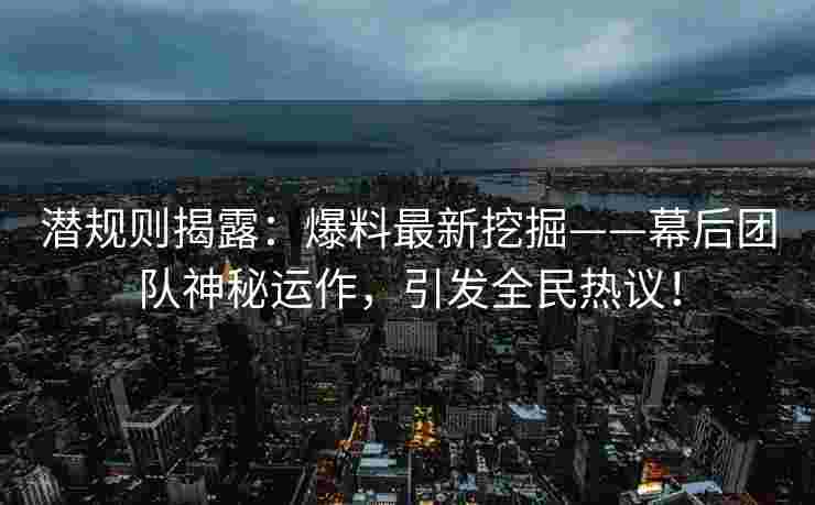 潜规则揭露：爆料最新挖掘——幕后团队神秘运作，引发全民热议！
