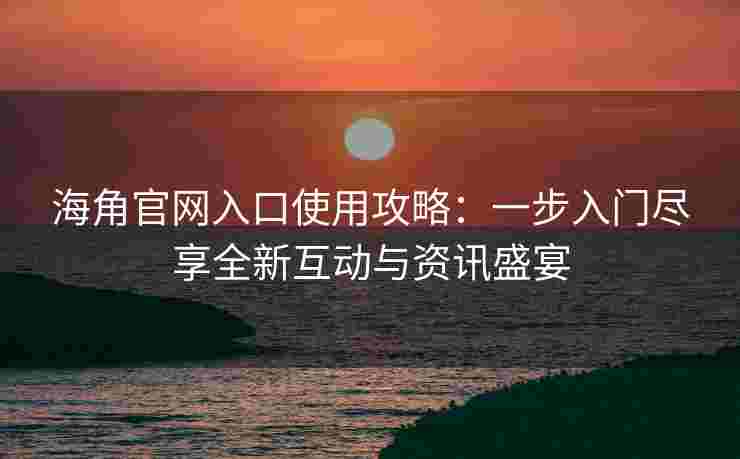 海角官网入口使用攻略：一步入门尽享全新互动与资讯盛宴