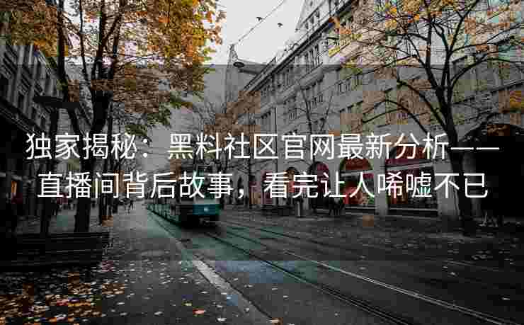 独家揭秘：黑料社区官网最新分析——直播间背后故事，看完让人唏嘘不已