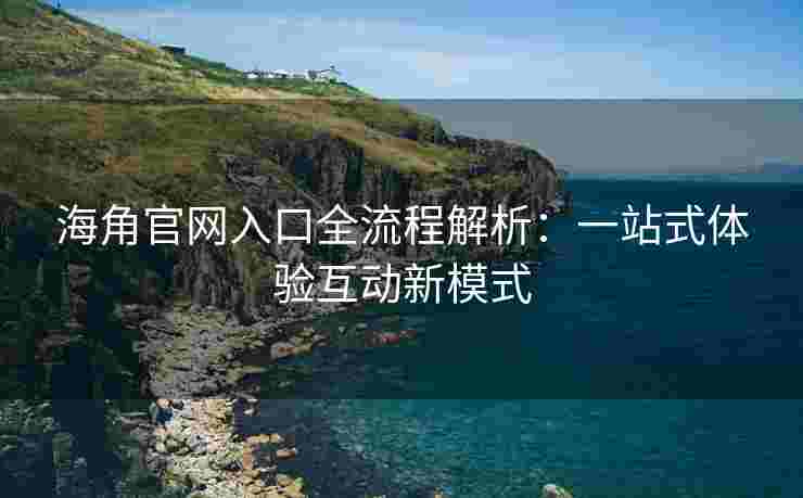 海角官网入口全流程解析：一站式体验互动新模式