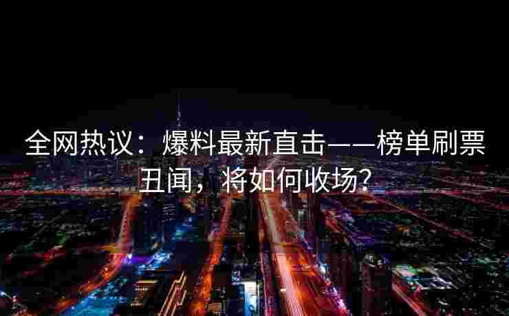 全网热议：爆料最新直击——榜单刷票丑闻，将如何收场？