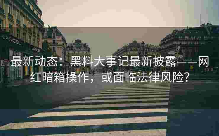 最新动态：黑料大事记最新披露——网红暗箱操作，或面临法律风险？