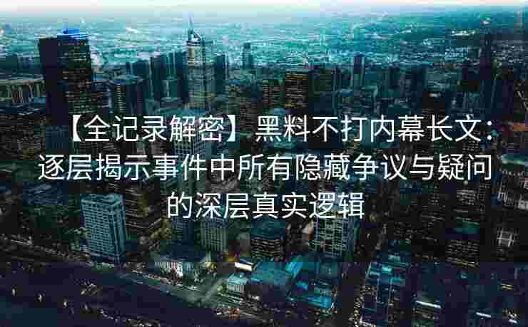 【全记录解密】黑料不打内幕长文：逐层揭示事件中所有隐藏争议与疑问的深层真实逻辑