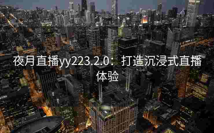 夜月直播yy223.2.0：打造沉浸式直播体验