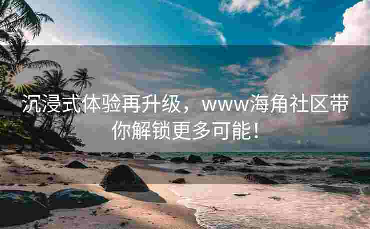 沉浸式体验再升级，www海角社区带你解锁更多可能！