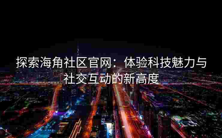 探索海角社区官网：体验科技魅力与社交互动的新高度